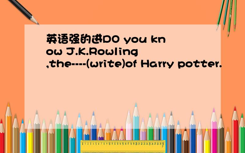 英语强的进DO you know J.K.Rowling,the----(write)of Harry potter.