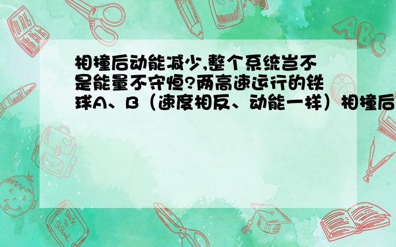 相撞后动能减少,整个系统岂不是能量不守恒?两高速运行的铁球A、B（速度相反、动能一样）相撞后都静止,整个系统能量岂不是不守恒?