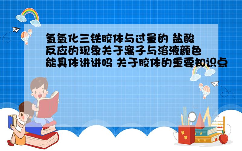 氢氧化三铁胶体与过量的 盐酸反应的现象关于离子与溶液颜色能具体讲讲吗 关于胶体的重要知识点