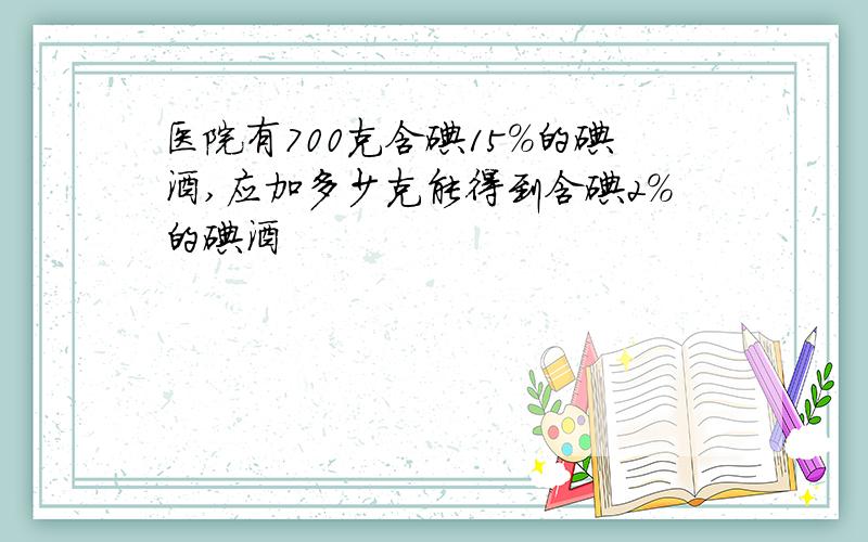 医院有700克含碘15%的碘酒,应加多少克能得到含碘2%的碘酒