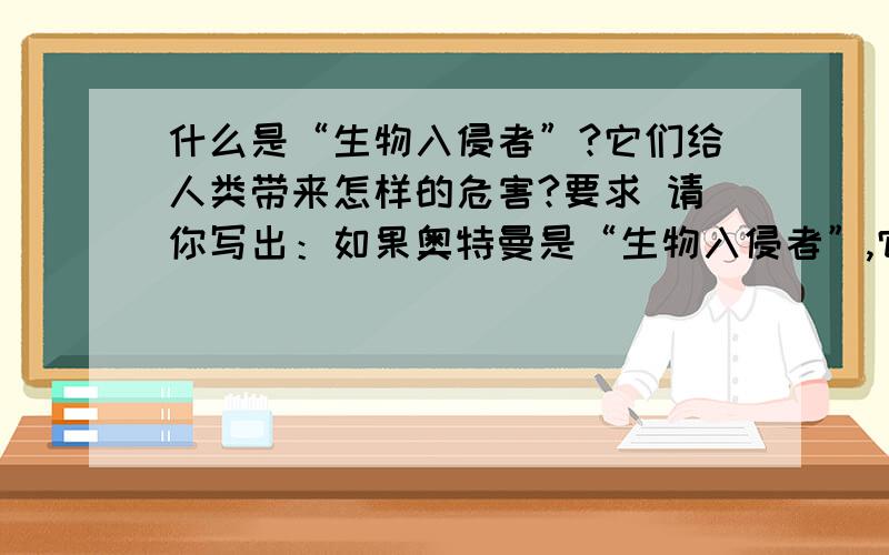 什么是“生物入侵者”?它们给人类带来怎样的危害?要求 请你写出：如果奥特曼是“生物入侵者”,它们给人类带来怎样的危害?按要求答题者,写出奥特曼是“生物入侵者”,它们给人类带来怎