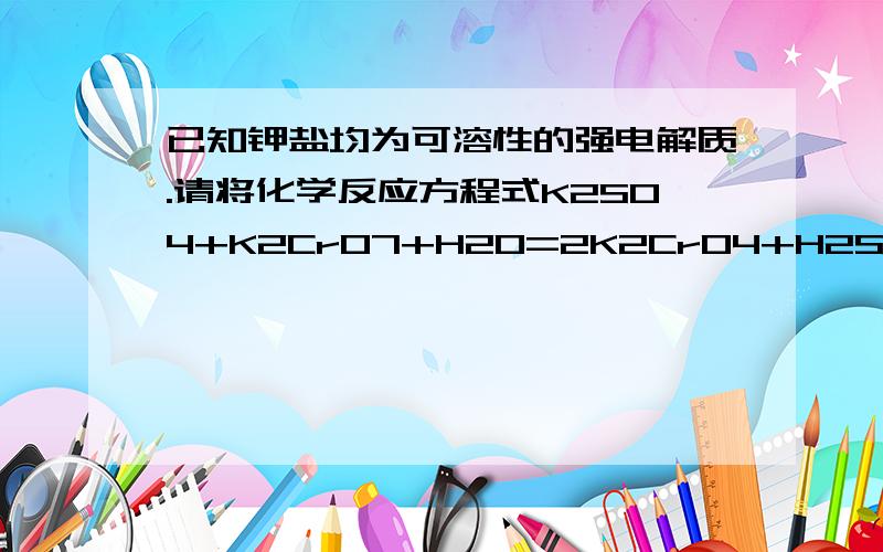 已知钾盐均为可溶性的强电解质.请将化学反应方程式K2SO4+K2CrO7+H2O=2K2CrO4+H2SO4改写成例子方程式.其中Cr2O7(2-)为红色,CrO4(2-)为黄色.现有该混合液为橙色,请说明改变溶液条件时其颜色变化情况.