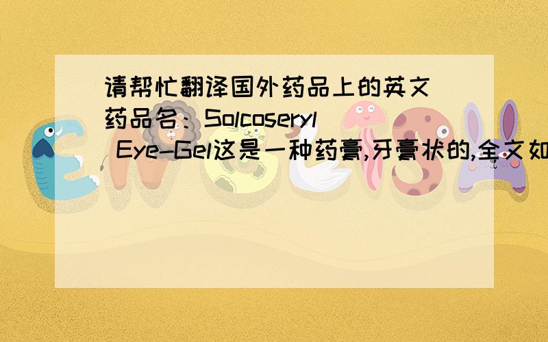 请帮忙翻译国外药品上的英文 药品名：Solcoseryl Eye-Gel这是一种药膏,牙膏状的,全文如下：For treatment of diseases of the cornea and conjunctivaExtr.sanguin.deprot.spec.20%Excip.conserv.ad collyrium viscosum q.sSolco Basle