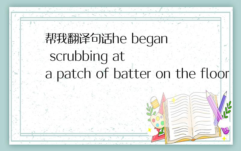 帮我翻译句话he began scrubbing at a patch of batter on the floor