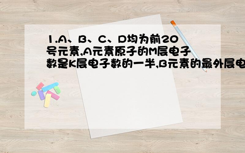 1.A、B、C、D均为前20号元素,A元素原子的M层电子数是K层电子数的一半,B元素的最外层电子数比次外层电子数少2个,C元素的原子最外层电子数比次外层电子数多3个,D与C元素原子的最外层电子数