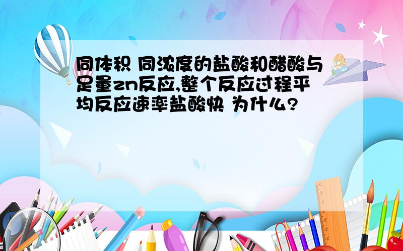 同体积 同浓度的盐酸和醋酸与足量zn反应,整个反应过程平均反应速率盐酸快 为什么?