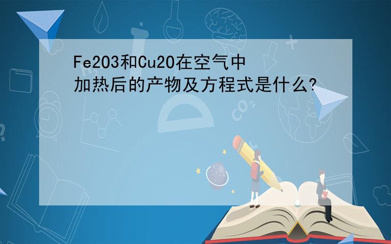 Fe2O3和Cu2O在空气中加热后的产物及方程式是什么?