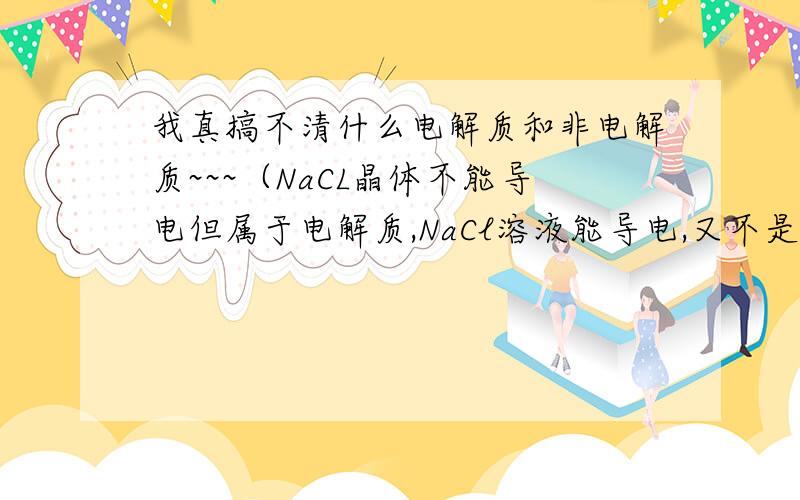 我真搞不清什么电解质和非电解质~~~（NaCL晶体不能导电但属于电解质,NaCl溶液能导电,又不是电解质.又有什么HCl气体呀,液体的、、真晕）马上期中考、请大家帮我举出考试常见,基础的吧  3Q