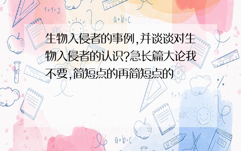 生物入侵者的事例,并谈谈对生物入侵者的认识?急长篇大论我不要,简短点的再简短点的