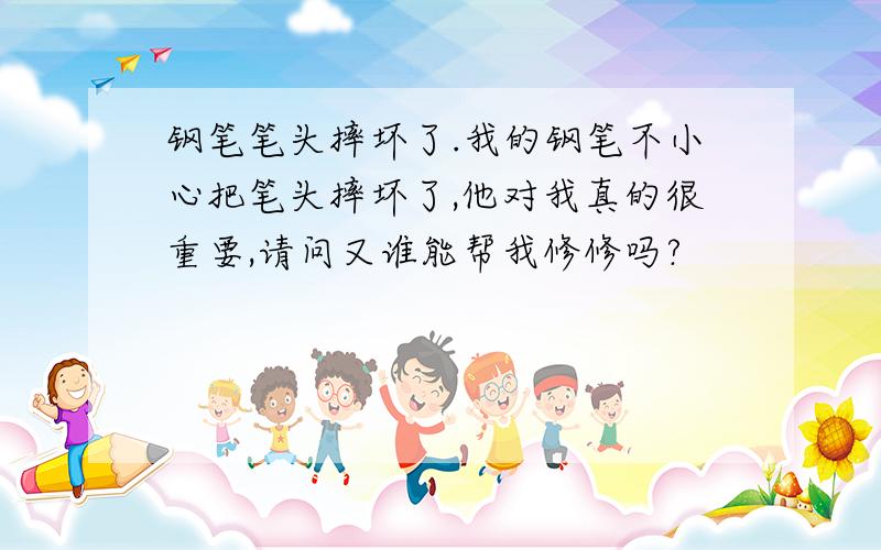 钢笔笔头摔坏了.我的钢笔不小心把笔头摔坏了,他对我真的很重要,请问又谁能帮我修修吗?