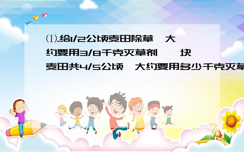 ⑴.给1/2公顷麦田除草,大约要用3/8千克灭草剂,一块麦田共4/5公顷,大约要用多少千克灭草剂?⑵.3/4+3/28+3/70+3/130