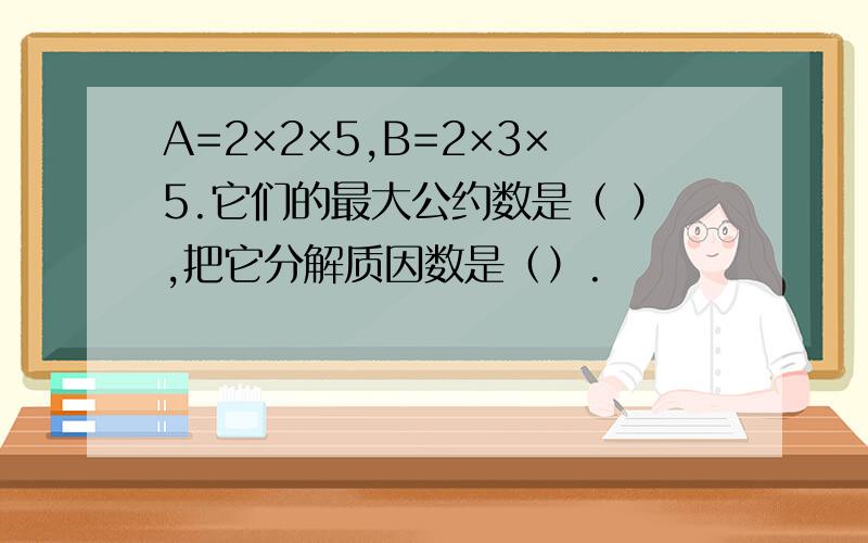 A=2×2×5,B=2×3×5.它们的最大公约数是（ ）,把它分解质因数是（）.