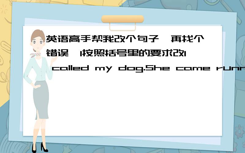 英语高手帮我改个句子,再找个错误,1按照括号里的要求改I called my dog.She came running.She refused to leave me.(compound-complex sentence)2找错误：The entire class attended the picnic,and an enjoyable day was spent by all.