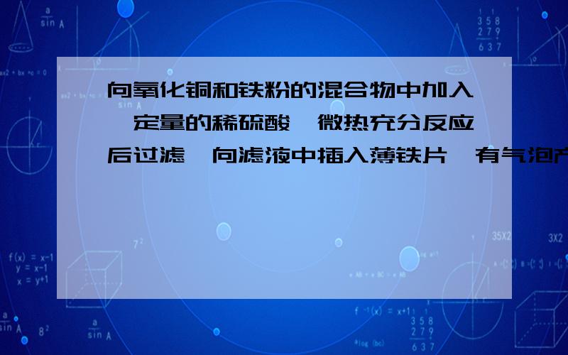 向氧化铜和铁粉的混合物中加入一定量的稀硫酸,微热充分反应后过滤,向滤液中插入薄铁片,有气泡产生.则以下判断正确的是A.不溶物中一定含有铁 B.滤液中一定含有硫酸铜 C.滤液中一定含有