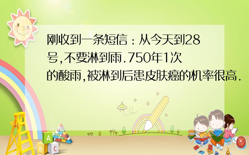 刚收到一条短信：从今天到28号,不要淋到雨.750年1次的酸雨,被淋到后患皮肤癌的机率很高.     真的假的有什么科学依据麽?