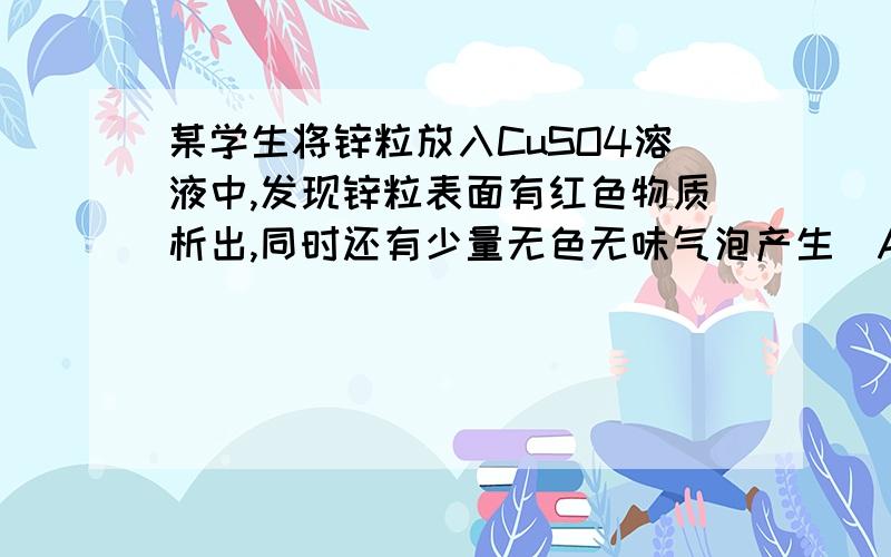 某学生将锌粒放入CuSO4溶液中,发现锌粒表面有红色物质析出,同时还有少量无色无味气泡产生．A．产生的气体可能是H2 B．产生的气体可能是CO2 C．CuSO4溶液中可能含有少量的某种酸 D．CuSO4溶