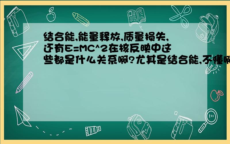 结合能,能量释放,质量损失,还有E=MC^2在核反映中这些都是什么关系啊?尤其是结合能,不懂啊