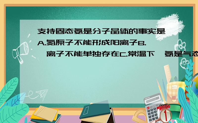 支持固态氨是分子晶体的事实是A.氮原子不能形成阳离子B.铵离子不能单独存在C.常温下,氨是气态物质D.氨极易溶于水 为什么是c啊?