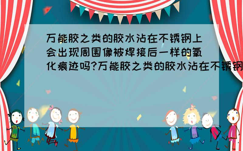 万能胶之类的胶水沾在不锈钢上会出现周围像被焊接后一样的氧化痕迹吗?万能胶之类的胶水沾在不锈钢上时间久了会出现周围像被焊接后一样的氧化痕迹吗?时间久了会有吗!我说的氧化痕迹