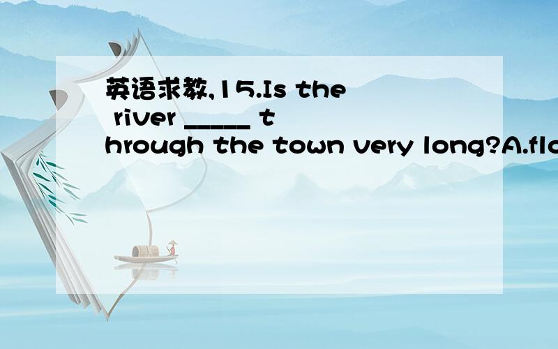 英语求教,15.Is the river _____ through the town very long?A.flows B.that flows C.which flow D.the one flows 16.Is this college _____ they went to last year?A.that B.which C.the one D.the one what 17.Is this the university _____ you visited last t