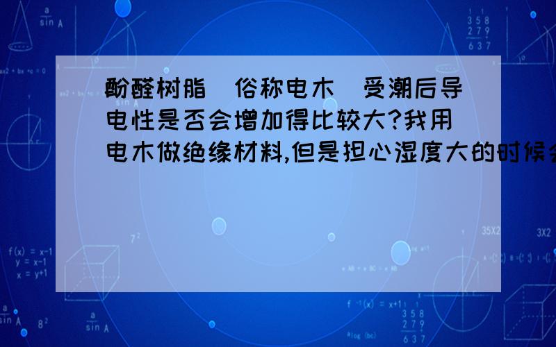 酚醛树脂（俗称电木）受潮后导电性是否会增加得比较大?我用电木做绝缘材料,但是担心湿度大的时候会出现漏电.220V左右,或者包含火线和地线之间的电压