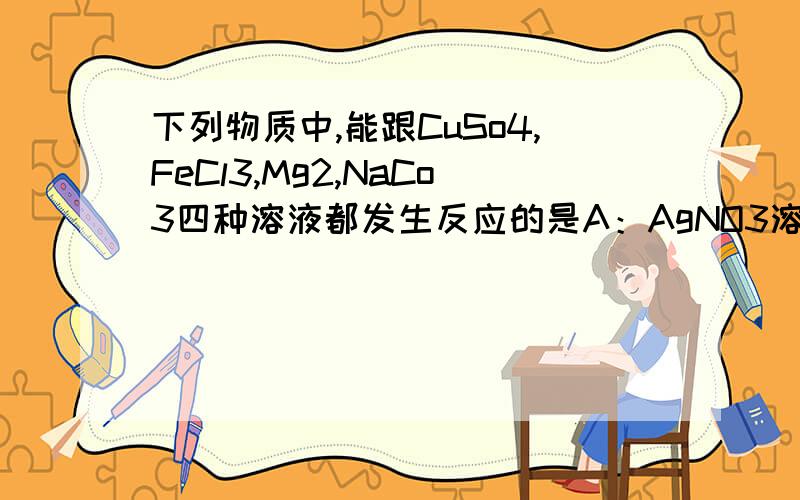 下列物质中,能跟CuSo4,FeCl3,Mg2,NaCo3四种溶液都发生反应的是A：AgNO3溶液B:BaCl2溶液C:Ba2D:稀盐酸