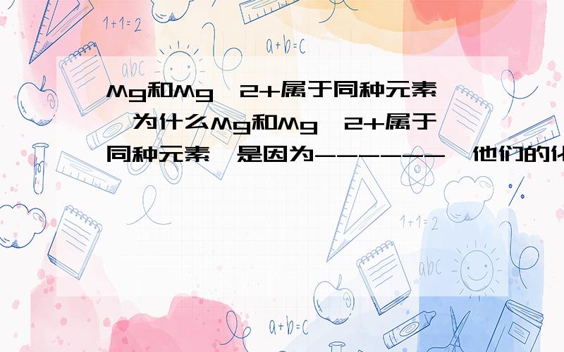 Mg和Mg^2+属于同种元素,为什么Mg和Mg^2+属于同种元素,是因为------,他们的化学性质不同是因为——-----,其中-----具有相对稳定的结构