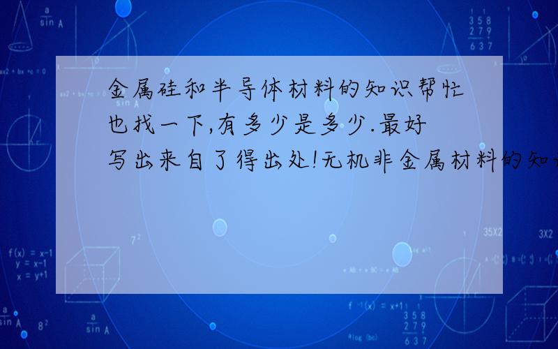 金属硅和半导体材料的知识帮忙也找一下,有多少是多少.最好写出来自了得出处!无机非金属材料的知识。