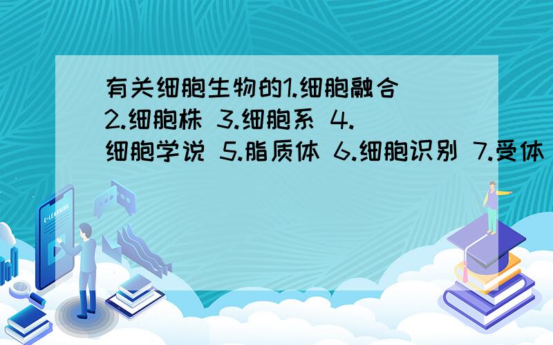 有关细胞生物的1.细胞融合 2.细胞株 3.细胞系 4.细胞学说 5.脂质体 6.细胞识别 7.受体 8.第二信使 9.细胞通讯 10.信号肽 11.接触抑制 12.分子伴侣 13.共转移 14.后转移15.导肽 16.呼吸链（电子传递