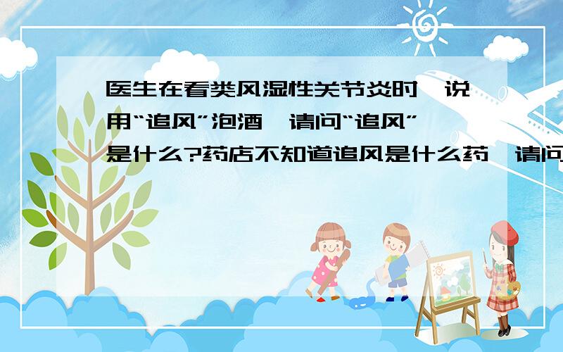 医生在看类风湿性关节炎时,说用“追风”泡酒,请问“追风”是什么?药店不知道追风是什么药,请问追风是什么药,或有什么别名.