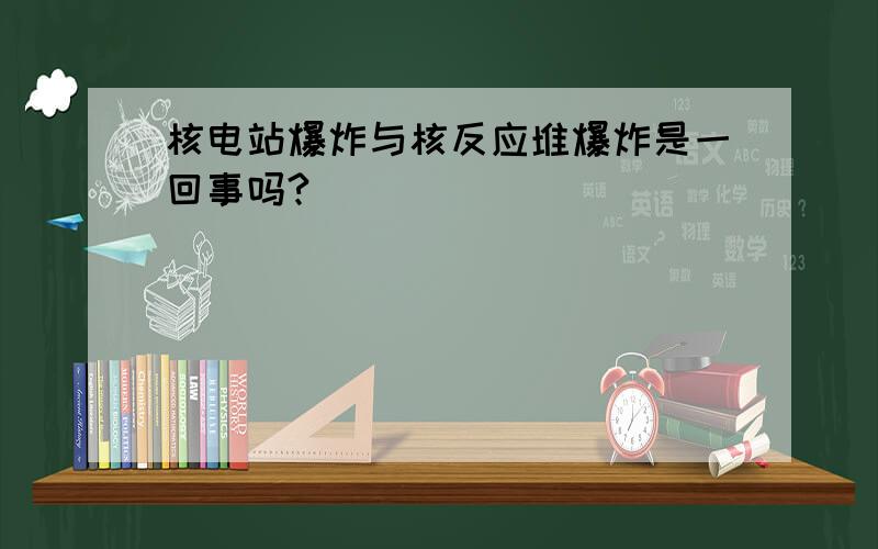 核电站爆炸与核反应堆爆炸是一回事吗?