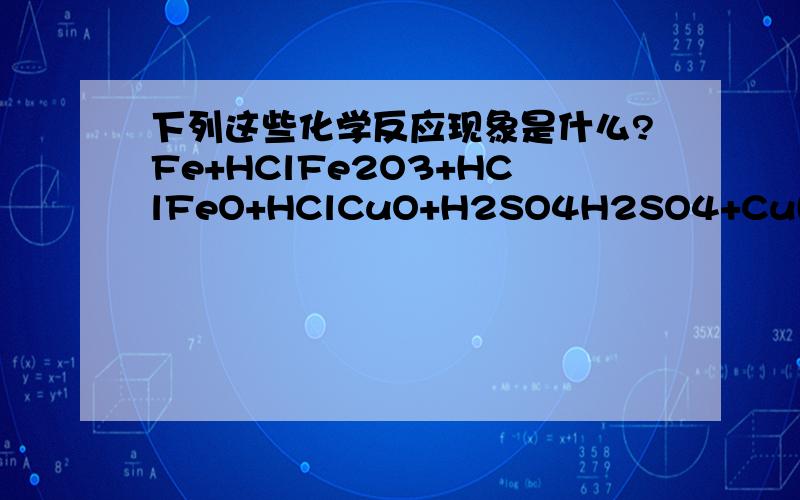 下列这些化学反应现象是什么?Fe+HClFe2O3+HClFeO+HClCuO+H2SO4H2SO4+Cu(OH)2HCl+CaCO3H2SO4+BaCl2HCl+AgNO3