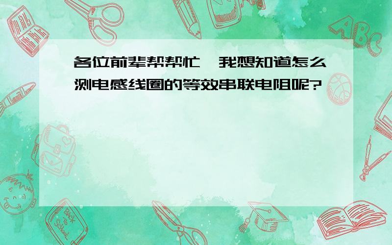 各位前辈帮帮忙,我想知道怎么测电感线圈的等效串联电阻呢?