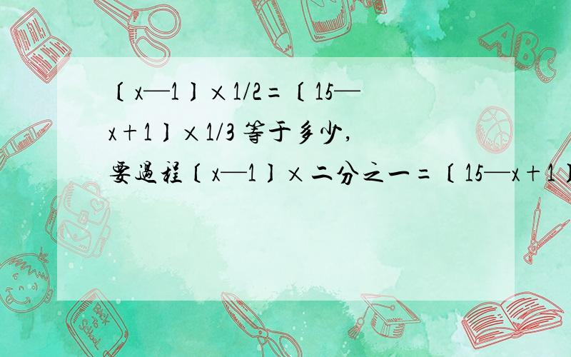 〔x—1〕×1/2=〔15—x+1〕×1/3 等于多少,要过程〔x—1〕×二分之一=〔15—x+1〕×三分之一