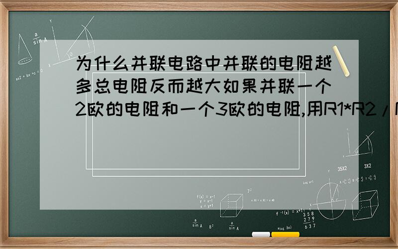 为什么并联电路中并联的电阻越多总电阻反而越大如果并联一个2欧的电阻和一个3欧的电阻,用R1*R2/R1+R2计算总电阻是1.2欧但再并联多一个5欧的电阻,则总电阻反而变成3欧,问什么会变大了呢?（