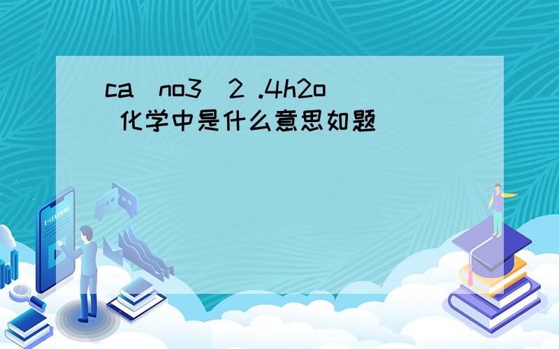 ca(no3)2 .4h2o 化学中是什么意思如题