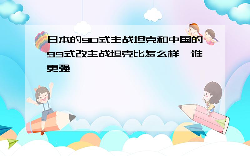 日本的90式主战坦克和中国的99式改主战坦克比怎么样,谁更强