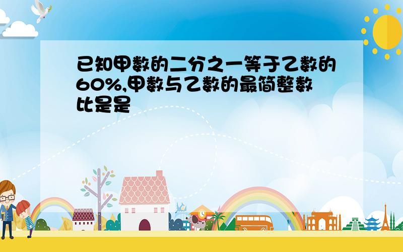 已知甲数的二分之一等于乙数的60%,甲数与乙数的最简整数比是是