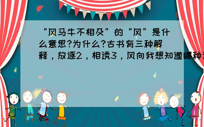 “风马牛不相及”的“风”是什么意思?为什么?古书有三种解释，放逐2，相诱3，风向我想知道哪种说法比较得到认可，为什么？