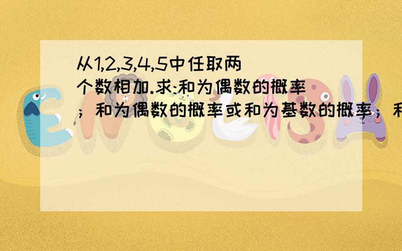 从1,2,3,4,5中任取两个数相加.求:和为偶数的概率；和为偶数的概率或和为基数的概率；和为基数的概率