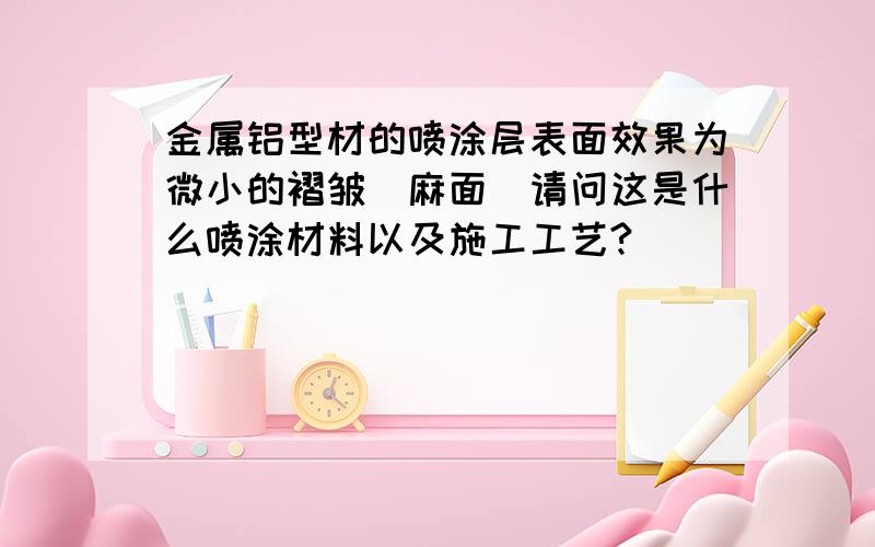 金属铝型材的喷涂层表面效果为微小的褶皱(麻面)请问这是什么喷涂材料以及施工工艺?