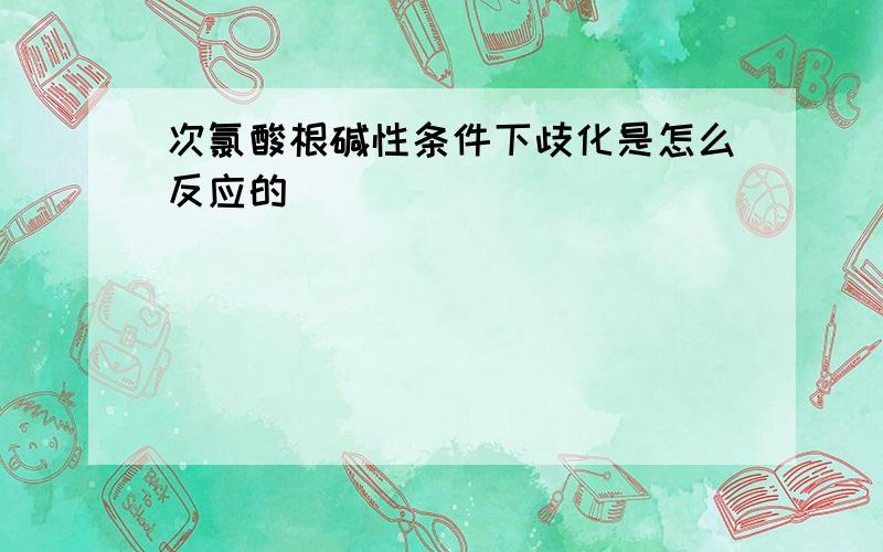 次氯酸根碱性条件下歧化是怎么反应的