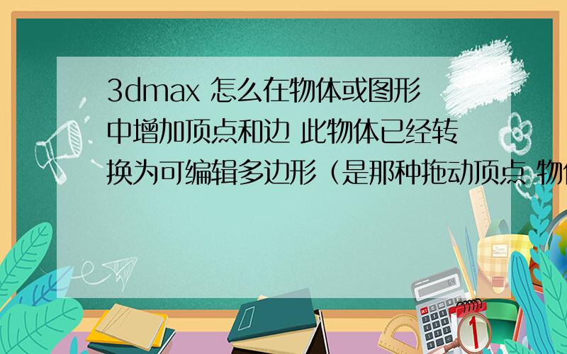 3dmax 怎么在物体或图形中增加顶点和边 此物体已经转换为可编辑多边形（是那种拖动顶点 物体会变形的顶点   不是那种增加了点后 拖动点 物体纹丝不动的点）