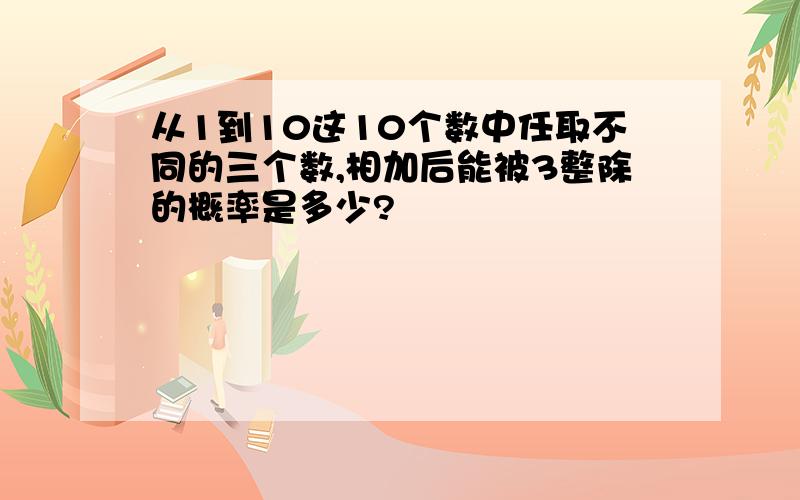 从1到10这10个数中任取不同的三个数,相加后能被3整除的概率是多少?