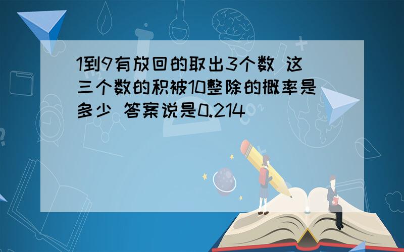 1到9有放回的取出3个数 这三个数的积被10整除的概率是多少 答案说是0.214