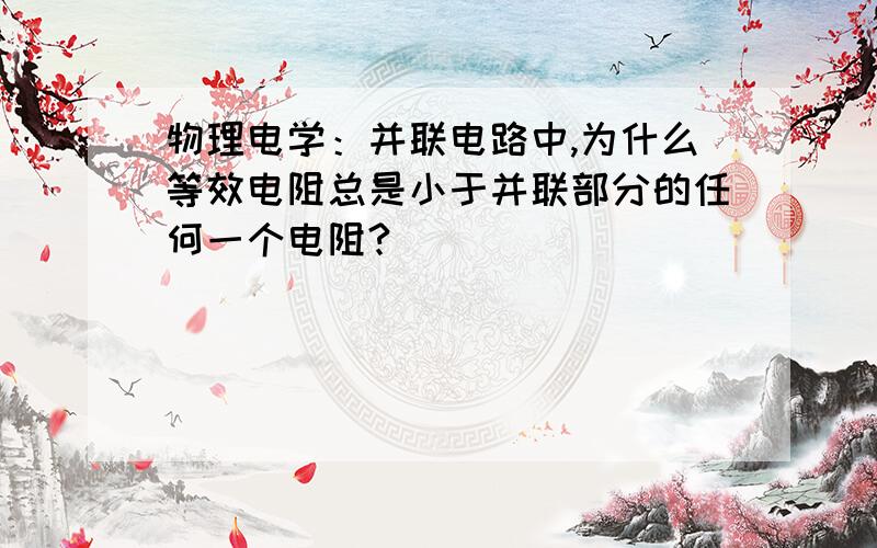 物理电学：并联电路中,为什么等效电阻总是小于并联部分的任何一个电阻?