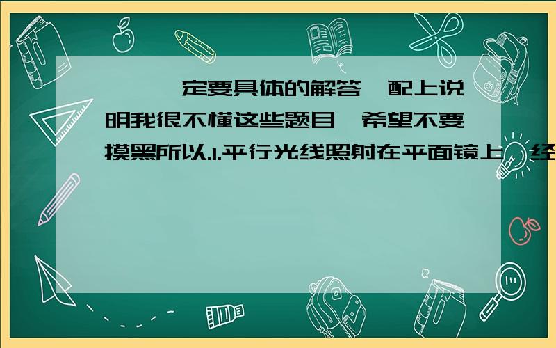 嗯,一定要具体的解答,配上说明我很不懂这些题目,希望不要摸黑所以.1.平行光线照射在平面镜上,经过反射后反射光线仍然是（ ）这种坏镜面反射.黑板发生“反光”时,上面的粉笔字看不清楚