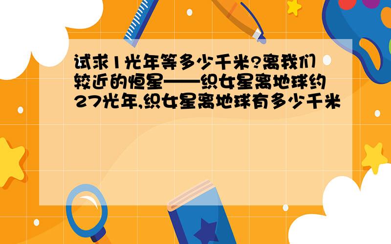 试求1光年等多少千米?离我们较近的恒星——织女星离地球约27光年,织女星离地球有多少千米