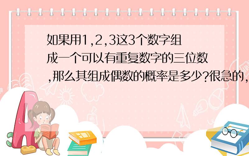 如果用1,2,3这3个数字组成一个可以有重复数字的三位数,那么其组成偶数的概率是多少?很急的,望知情人士快啊