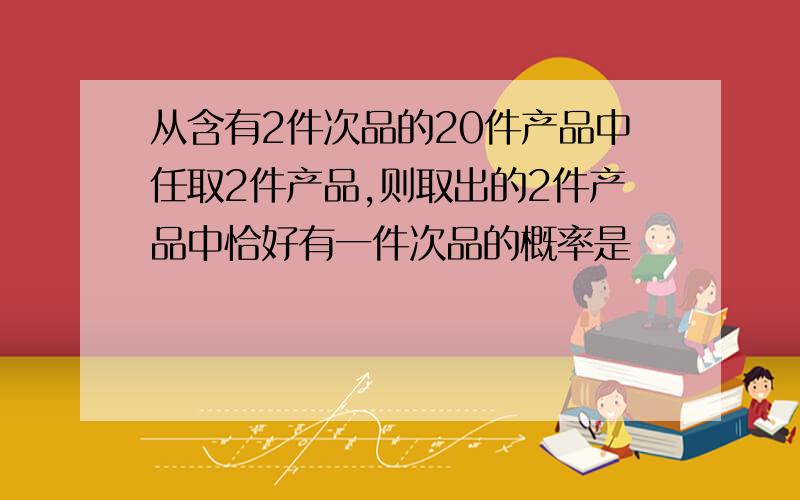 从含有2件次品的20件产品中任取2件产品,则取出的2件产品中恰好有一件次品的概率是